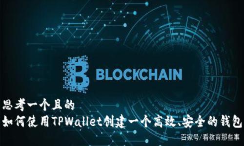 思考一个且的  
如何使用TPWallet创建一个高效、安全的钱包